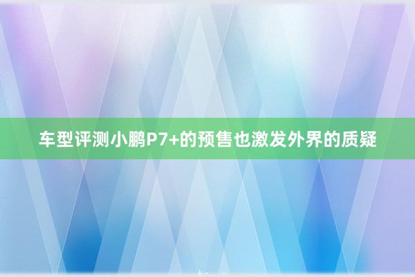 车型评测小鹏P7+的预售也激发外界的质疑