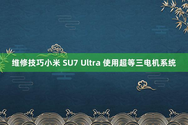 维修技巧小米 SU7 Ultra 使用超等三电机系统