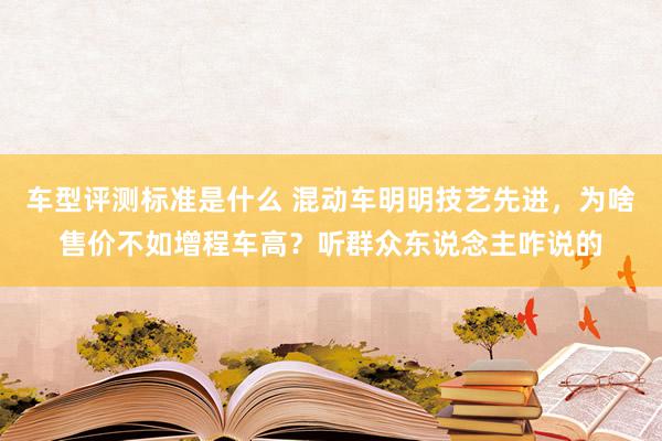 车型评测标准是什么 混动车明明技艺先进，为啥售价不如增程车高？听群众东说念主咋说的