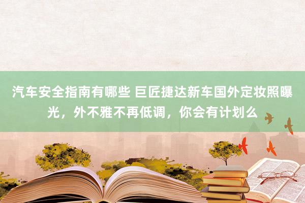 汽车安全指南有哪些 巨匠捷达新车国外定妆照曝光，外不雅不再低调，你会有计划么