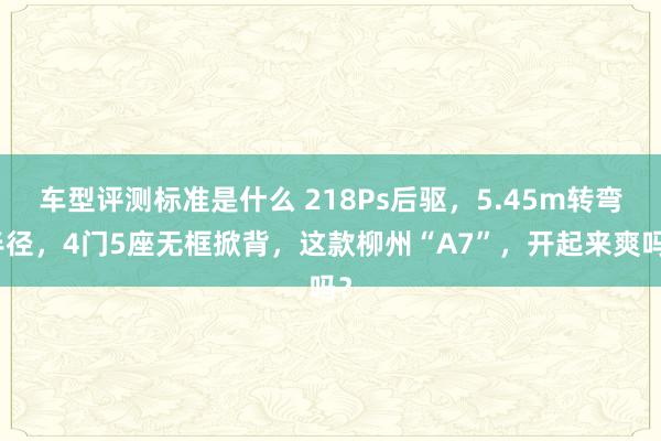 车型评测标准是什么 218Ps后驱，5.45m转弯半径，4门5座无框掀背，这款柳州“A7”，开起来爽吗？