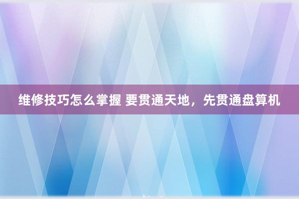 维修技巧怎么掌握 要贯通天地，先贯通盘算机