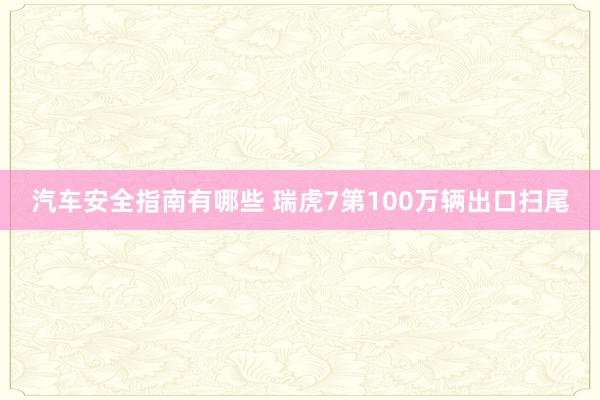 汽车安全指南有哪些 瑞虎7第100万辆出口扫尾