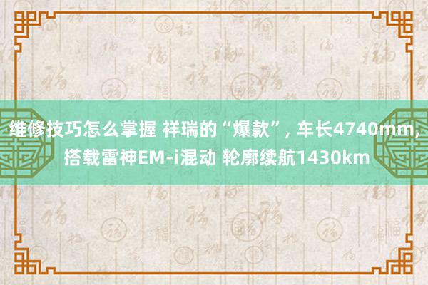 维修技巧怎么掌握 祥瑞的“爆款”, 车长4740mm, 搭载雷神EM-i混动 轮廓续航1430km