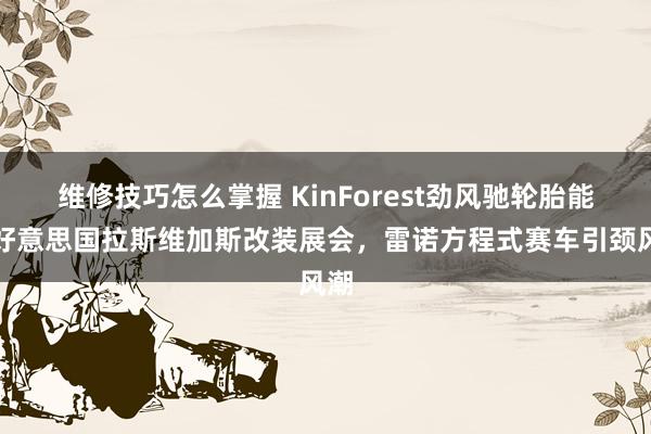 维修技巧怎么掌握 KinForest劲风驰轮胎能干好意思国拉斯维加斯改装展会，雷诺方程式赛车引颈风潮