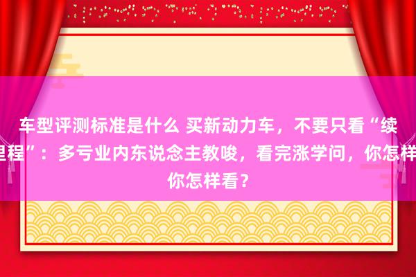 车型评测标准是什么 买新动力车，不要只看“续航里程”：多亏业内东说念主教唆，看完涨学问，你怎样看？