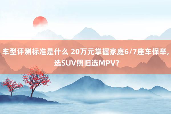 车型评测标准是什么 20万元掌握家庭6/7座车保举, 选SUV照旧选MPV?