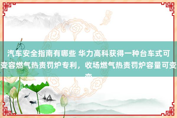 汽车安全指南有哪些 华力高科获得一种台车式可变容燃气热责罚炉专利，收场燃气热责罚炉容量可变