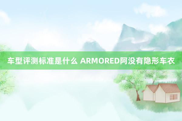 车型评测标准是什么 ARMORED阿没有隐形车衣