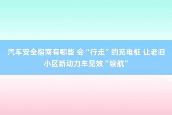 汽车安全指南有哪些 会“行走”的充电桩 让老旧小区新动力车见效“续航”