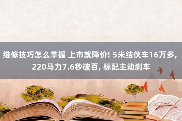 维修技巧怎么掌握 上市就降价! 5米结伙车16万多, 220马力7.6秒破百, 标配主动刹车