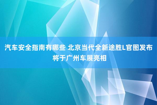 汽车安全指南有哪些 北京当代全新途胜L官图发布 将于广州车展亮相