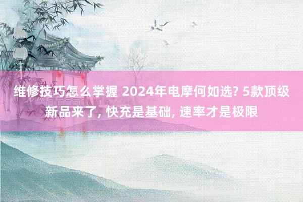 维修技巧怎么掌握 2024年电摩何如选? 5款顶级新品来了, 快充是基础, 速率才是极限