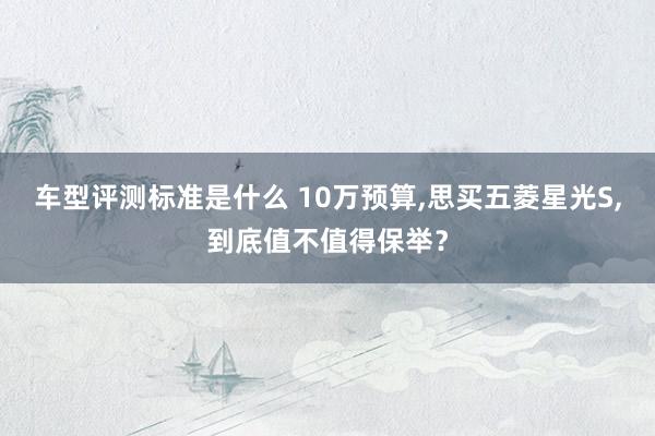 车型评测标准是什么 10万预算,思买五菱星光S,到底值不值得保举？