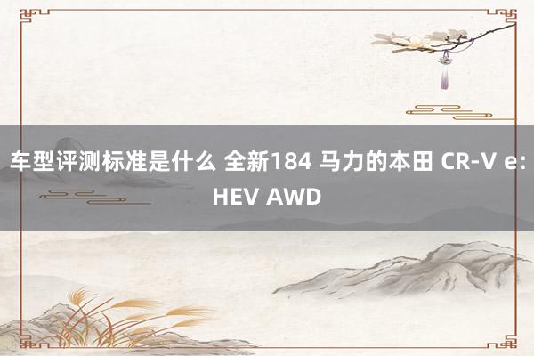 车型评测标准是什么 全新184 马力的本田 CR-V e:HEV AWD