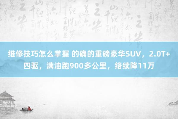 维修技巧怎么掌握 的确的重磅豪华SUV，2.0T+四驱，满油跑900多公里，络续降11万