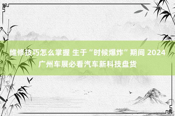 维修技巧怎么掌握 生于“时候爆炸”期间 2024广州车展必看汽车新科技盘货