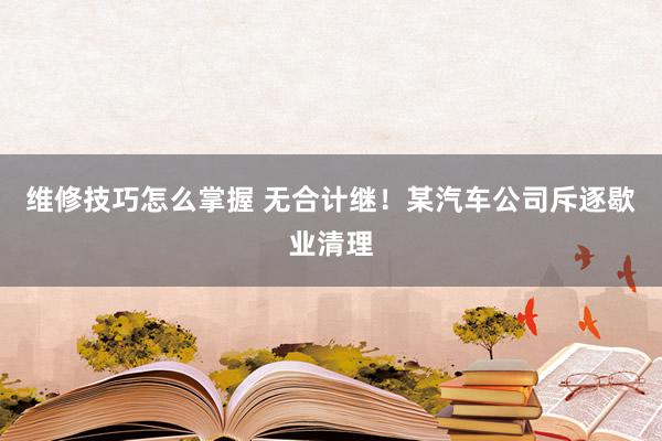 维修技巧怎么掌握 无合计继！某汽车公司斥逐歇业清理