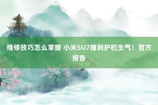 维修技巧怎么掌握 小米SU7撞到护栏生气！官方报告