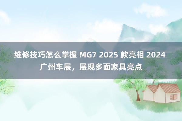 维修技巧怎么掌握 MG7 2025 款亮相 2024 广州车展，展现多面家具亮点