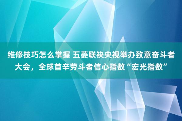 维修技巧怎么掌握 五菱联袂央视举办致意奋斗者大会，全球首辛劳斗者信心指数“宏光指数”