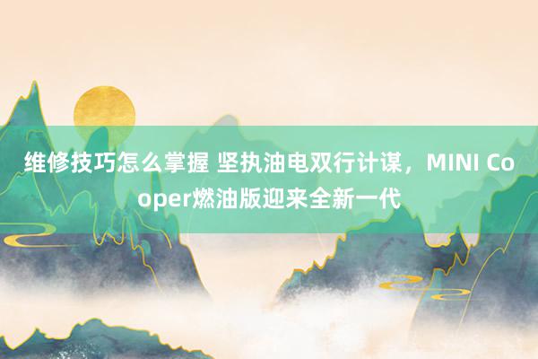 维修技巧怎么掌握 坚执油电双行计谋，MINI Cooper燃油版迎来全新一代