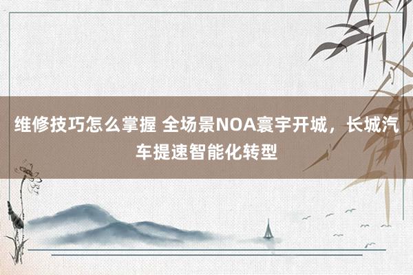 维修技巧怎么掌握 全场景NOA寰宇开城，长城汽车提速智能化转型