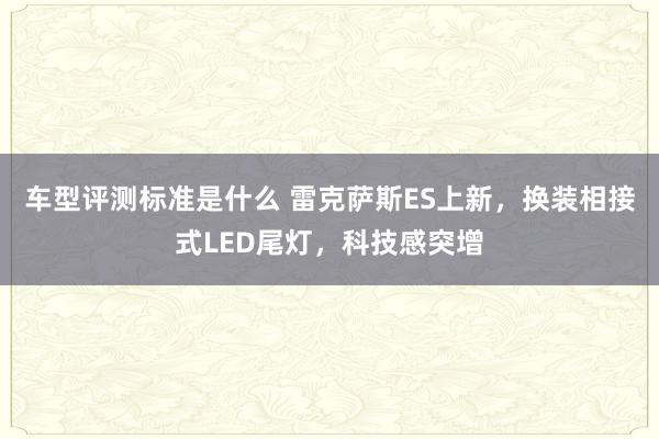 车型评测标准是什么 雷克萨斯ES上新，换装相接式LED尾灯，科技感突增