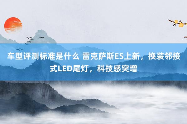 车型评测标准是什么 雷克萨斯ES上新，换装邻接式LED尾灯，科技感突增