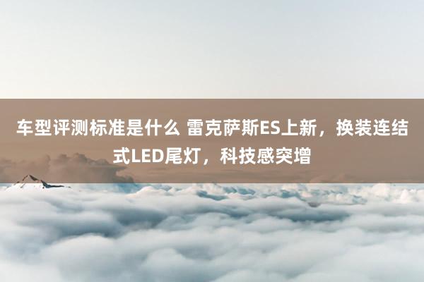 车型评测标准是什么 雷克萨斯ES上新，换装连结式LED尾灯，科技感突增