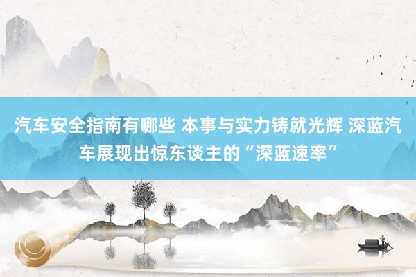 汽车安全指南有哪些 本事与实力铸就光辉 深蓝汽车展现出惊东谈主的“深蓝速率”