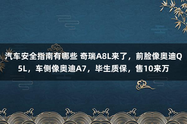 汽车安全指南有哪些 奇瑞A8L来了，前脸像奥迪Q5L，车侧像奥迪A7，毕生质保，售10来万