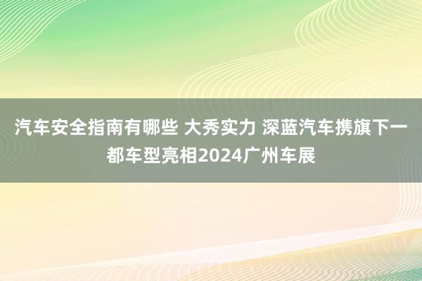 汽车安全指南有哪些 大秀实力 深蓝汽车携旗下一都车型亮相2024广州车展