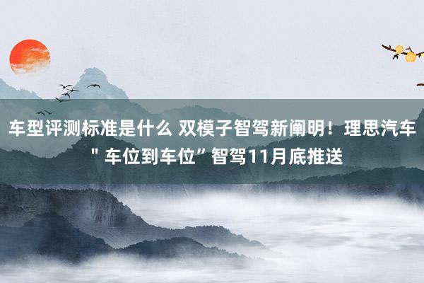 车型评测标准是什么 双模子智驾新阐明！理思汽车 ＂车位到车位”智驾11月底推送