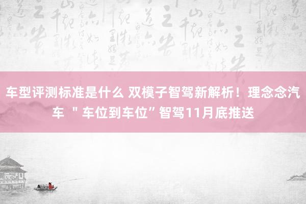 车型评测标准是什么 双模子智驾新解析！理念念汽车 ＂车位到车位”智驾11月底推送