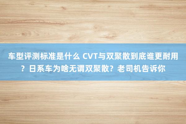 车型评测标准是什么 CVT与双聚散到底谁更耐用？日系车为啥无谓双聚散？老司机告诉你