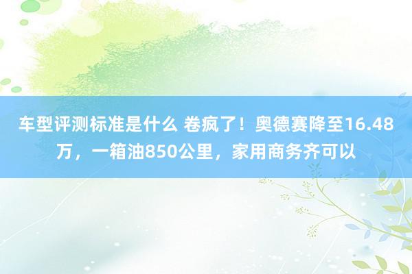 车型评测标准是什么 卷疯了！奥德赛降至16.48万，一箱油850公里，家用商务齐可以