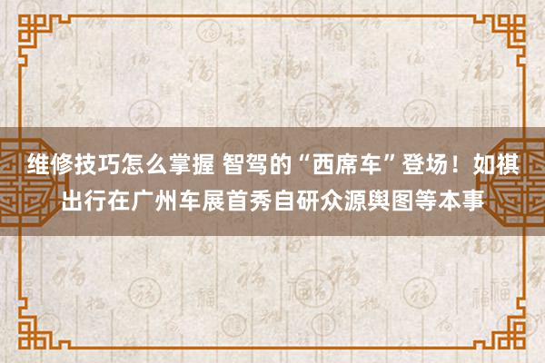 维修技巧怎么掌握 智驾的“西席车”登场！如祺出行在广州车展首秀自研众源舆图等本事