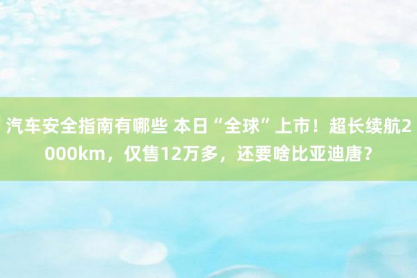 汽车安全指南有哪些 本日“全球”上市！超长续航2000km，仅售12万多，还要啥比亚迪唐？