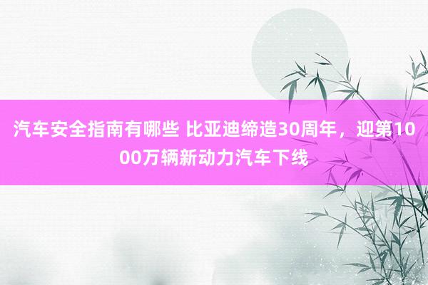 汽车安全指南有哪些 比亚迪缔造30周年，迎第1000万辆新动力汽车下线