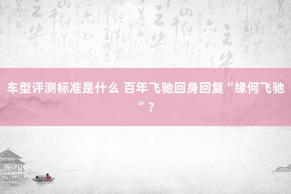 车型评测标准是什么 百年飞驰回身回复“缘何飞驰”？