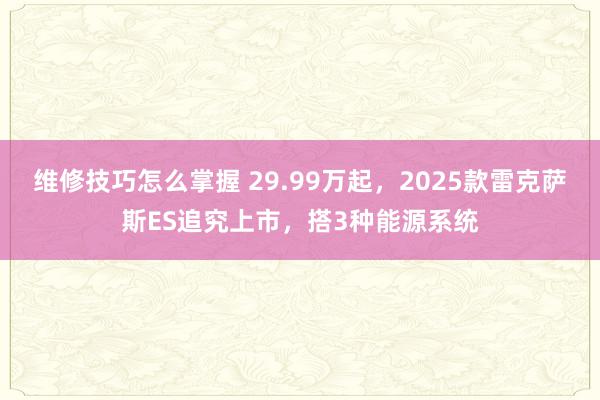 维修技巧怎么掌握 29.99万起，2025款雷克萨斯ES追究上市，搭3种能源系统