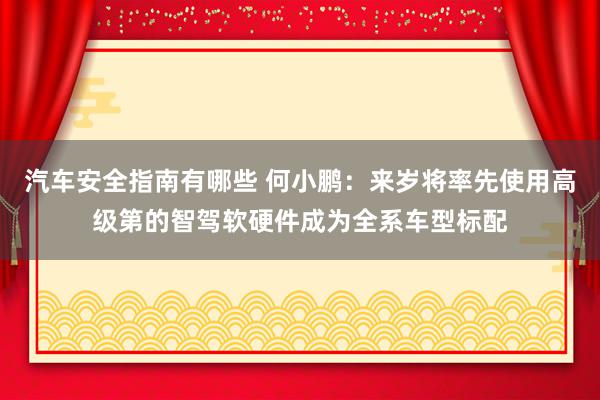 汽车安全指南有哪些 何小鹏：来岁将率先使用高级第的智驾软硬件成为全系车型标配