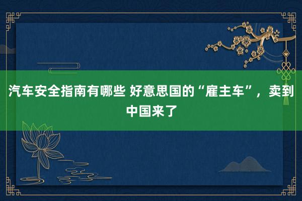 汽车安全指南有哪些 好意思国的“雇主车”，卖到中国来了