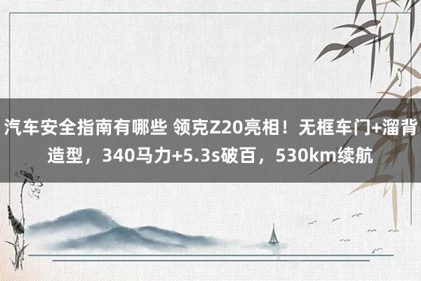 汽车安全指南有哪些 领克Z20亮相！无框车门+溜背造型，340马力+5.3s破百，530km续航