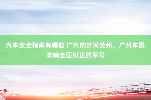 汽车安全指南有哪些 广汽的济河焚州，广州车展吹响全面纠正的军号