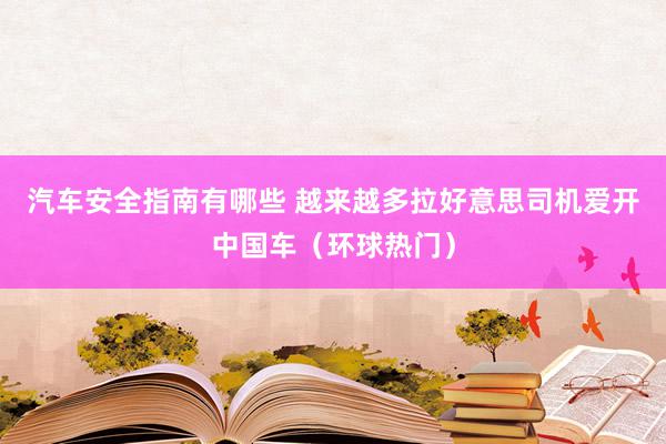 汽车安全指南有哪些 越来越多拉好意思司机爱开中国车（环球热门）