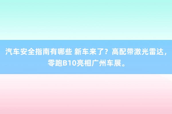 汽车安全指南有哪些 新车来了？高配带激光雷达，零跑B10亮相广州车展。