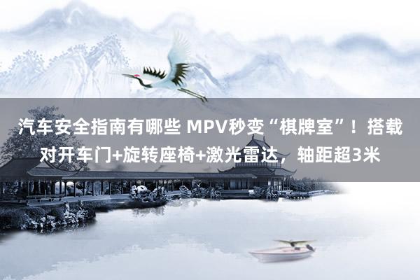 汽车安全指南有哪些 MPV秒变“棋牌室”！搭载对开车门+旋转座椅+激光雷达，轴距超3米