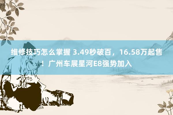 维修技巧怎么掌握 3.49秒破百，16.58万起售！广州车展星河E8强势加入